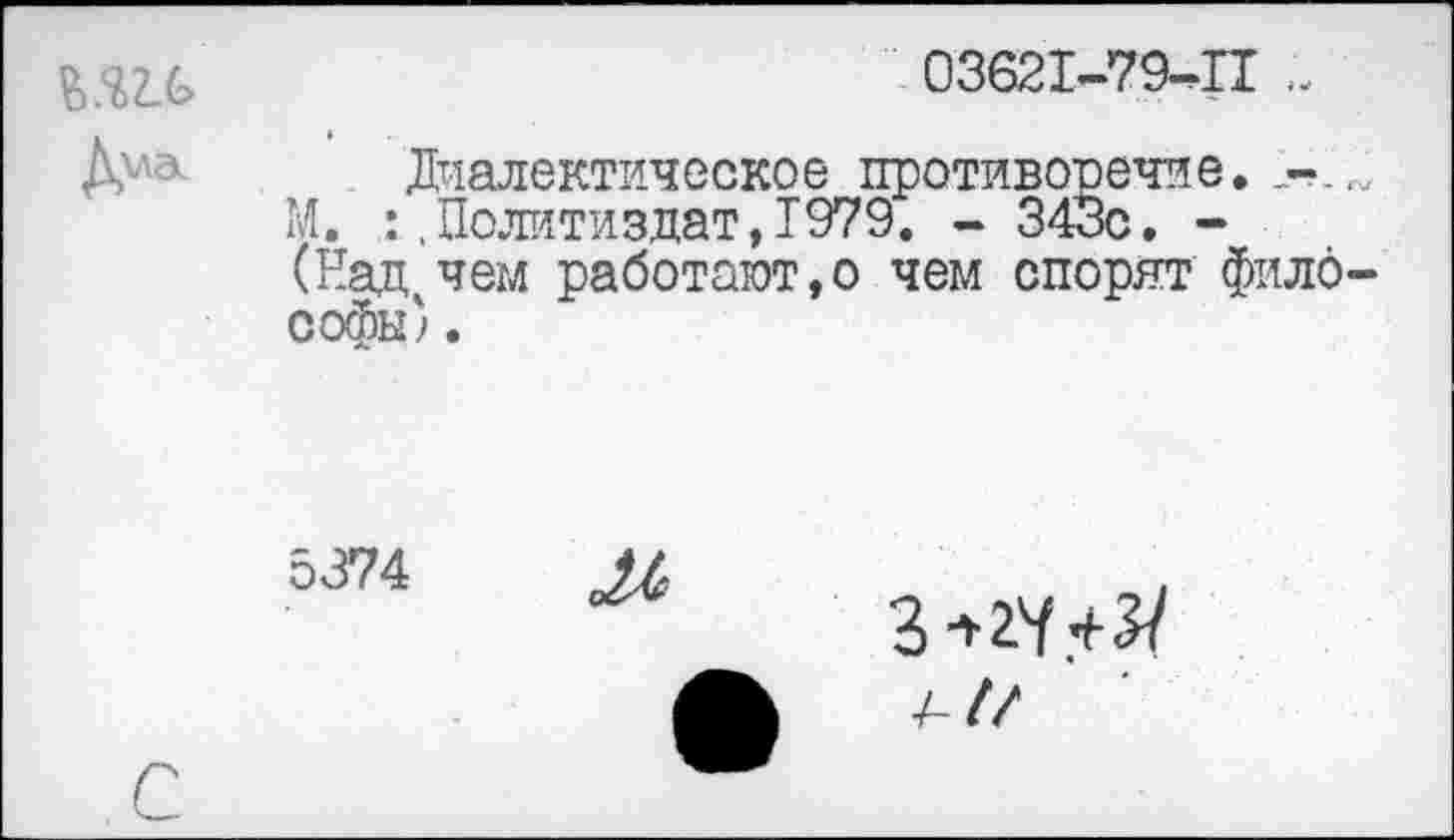 ﻿03621-79-11
Диалектическое противоречие. -. М. :.Политиздат,1979. - 343с. -(Над.чем работают,© чем спорят фило софы?.
5374
